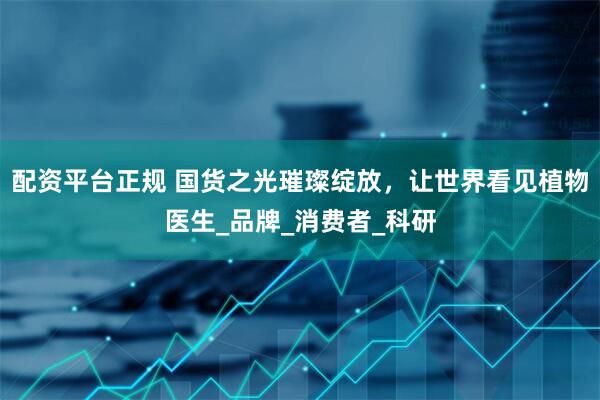 配資平臺正規(guī) 國貨之光璀璨綻放，讓世界看見植物醫(yī)生_品牌_消費者_(dá)科研